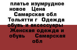 платье изумрудное новое › Цена ­ 2 500 - Самарская обл., Тольятти г. Одежда, обувь и аксессуары » Женская одежда и обувь   . Самарская обл.